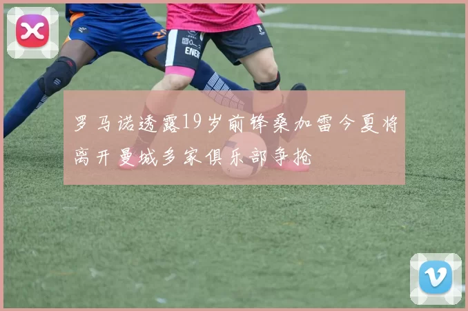 罗马诺透露19岁前锋桑加雷今夏将离开曼城多家俱乐部争抢