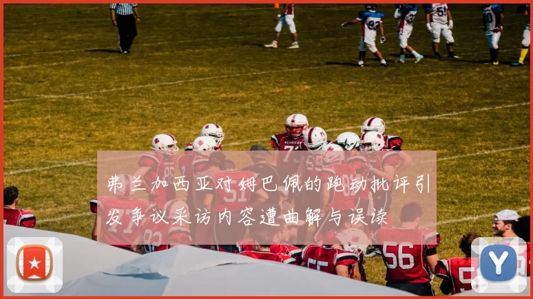 弗兰加西亚对姆巴佩的跑动批评引发争议采访内容遭曲解与误读