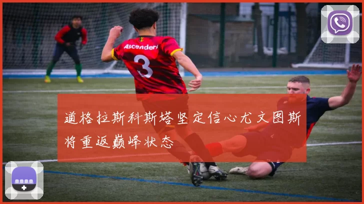 道格拉斯科斯塔坚定信心尤文图斯将重返巅峰状态