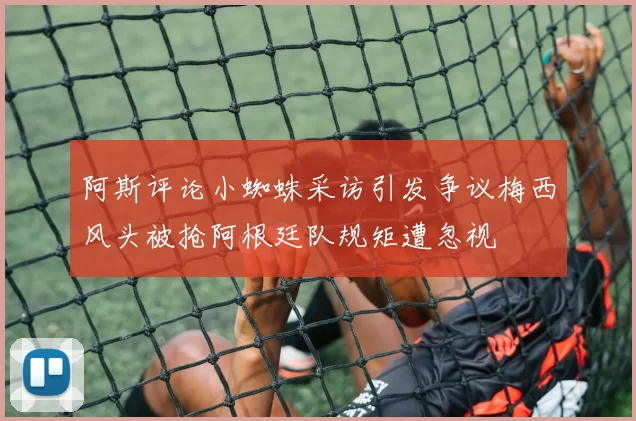 阿斯评论小蜘蛛采访引发争议梅西风头被抢阿根廷队规矩遭忽视