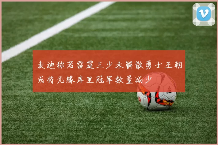 麦迪称若雷霆三少未解散勇士王朝或将无缘库里冠军数量减少