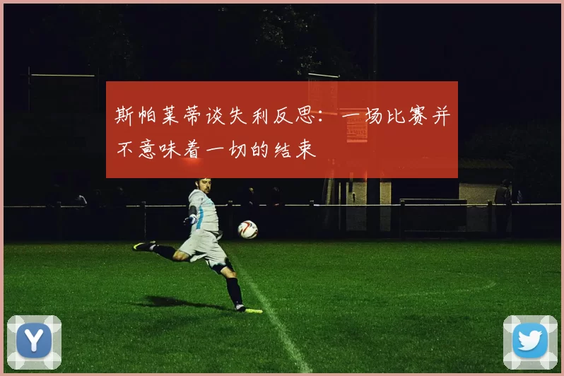 斯帕莱蒂谈失利反思：一场比赛并不意味着一切的结束