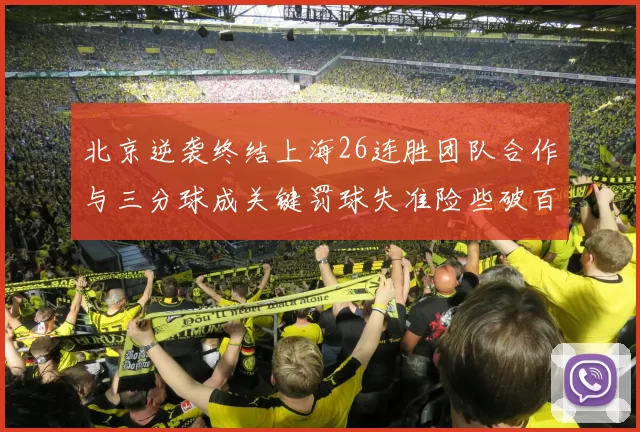 北京逆袭终结上海26连胜团队合作与三分球成关键罚球失准险些破百