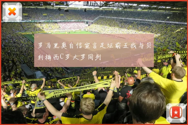 罗马里奥自信宣言足坛前五我与贝利梅西C罗大罗同列
