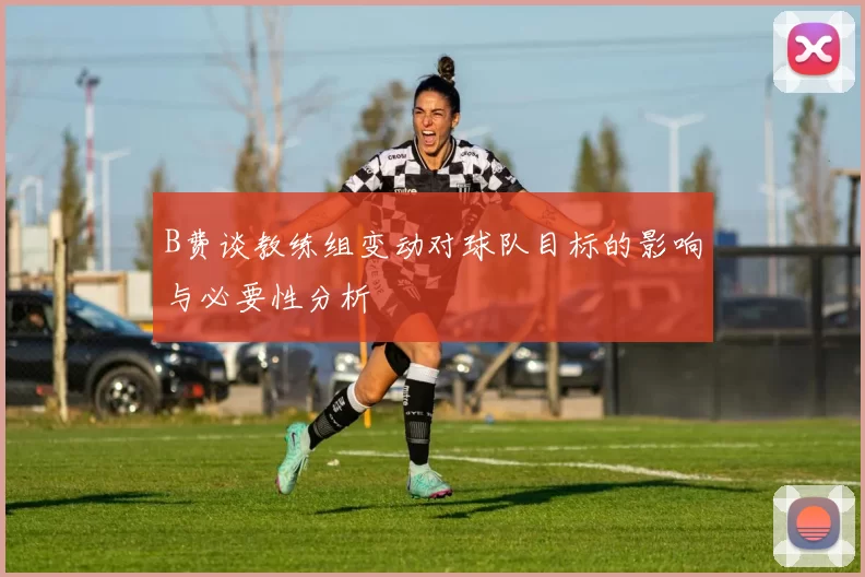 B费谈教练组变动对球队目标的影响与必要性分析