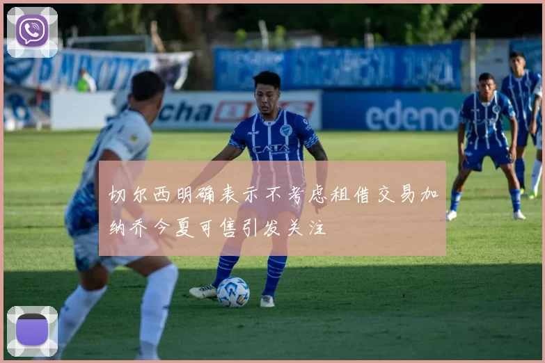 切尔西明确表示不考虑租借交易加纳乔今夏可售引发关注