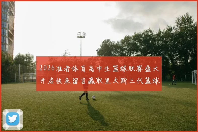 2026准者体育高中生篮球联赛盛大开启快来留言赢取里夫斯三代篮球鞋
