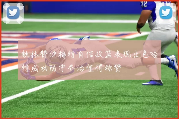 铁林赞沙梅特自信投篮表现出色哈特成功防守乔治值得称赞