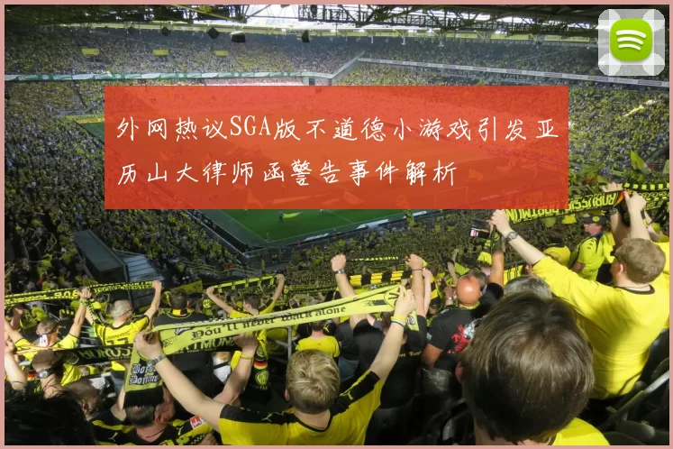 外网热议SGA版不道德小游戏引发亚历山大律师函警告事件解析